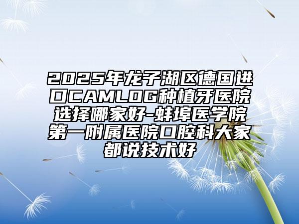 2025年龍子湖區(qū)德國(guó)進(jìn)口CAMLOG種植牙醫(yī)院選擇哪家好-蚌埠醫(yī)學(xué)院第一附屬醫(yī)院口腔科大家都說(shuō)技術(shù)好