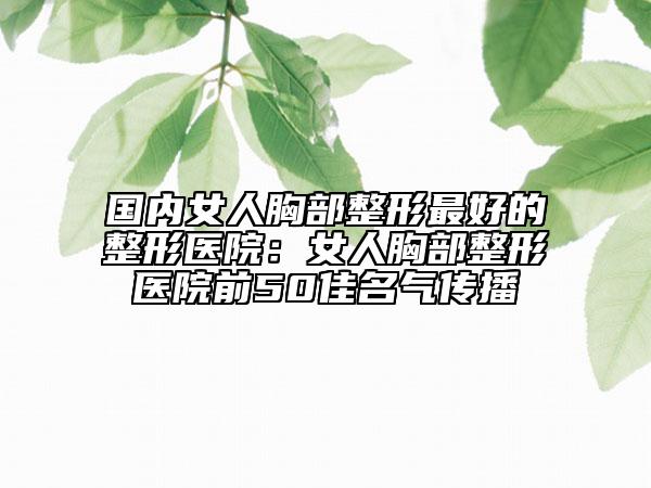 國內(nèi)女人胸部整形最好的整形醫(yī)院：女人胸部整形醫(yī)院前50佳名氣傳播