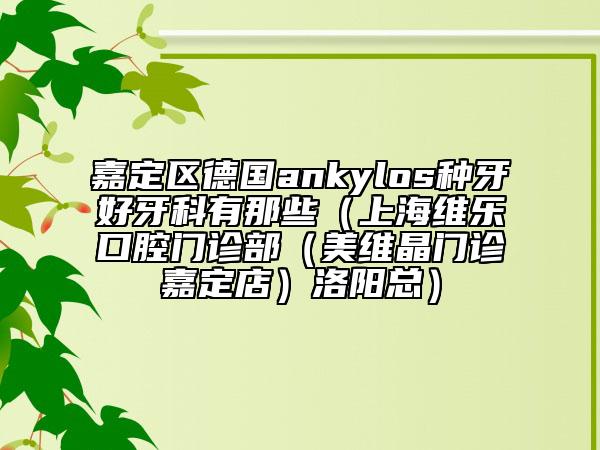 嘉定區(qū)德國ankylos種牙好牙科有那些(上海維樂口腔門診部(美維晶門診嘉定店)洛陽總)