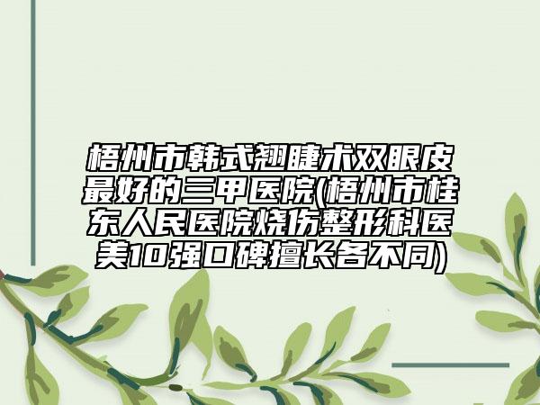 梧州市韓式翹睫術雙眼皮最好的三甲醫(yī)院(梧州市桂東人民醫(yī)院燒傷整形科醫(yī)美10強口碑擅長各不同)