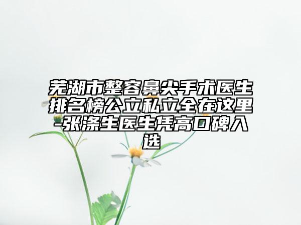 蕪湖市整容鼻尖手術(shù)醫(yī)生排名榜公立私立全在這里-張滌生醫(yī)生憑高口碑入選
