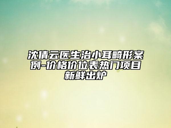 沈倩云醫(yī)生治小耳畸形案例-價(jià)格價(jià)位表熱門(mén)項(xiàng)目新鮮出爐