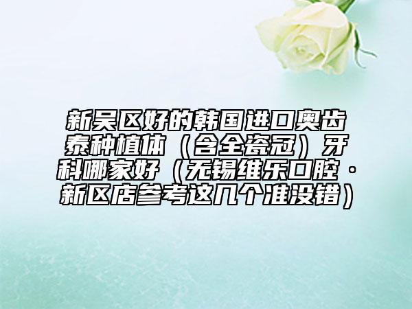 新吳區(qū)好的韓國進(jìn)口奧齒泰種植體(含全瓷冠)牙科哪家好(無錫維樂口腔·新區(qū)店參考這幾個(gè)準(zhǔn)沒錯(cuò))