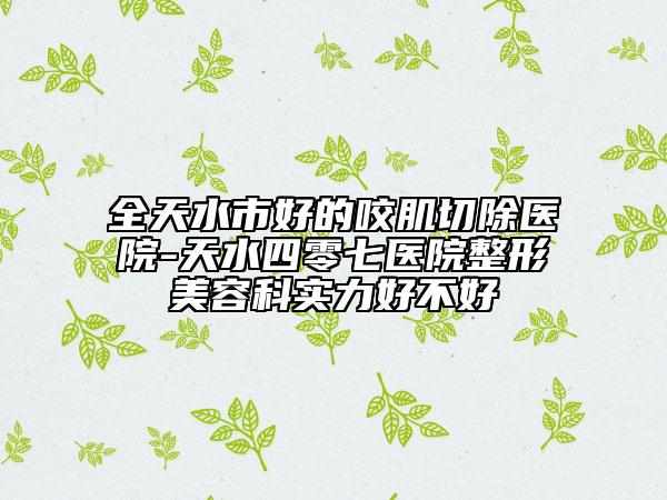 全天水市好的咬肌切除醫(yī)院-天水四零七醫(yī)院整形美容科實力好不好