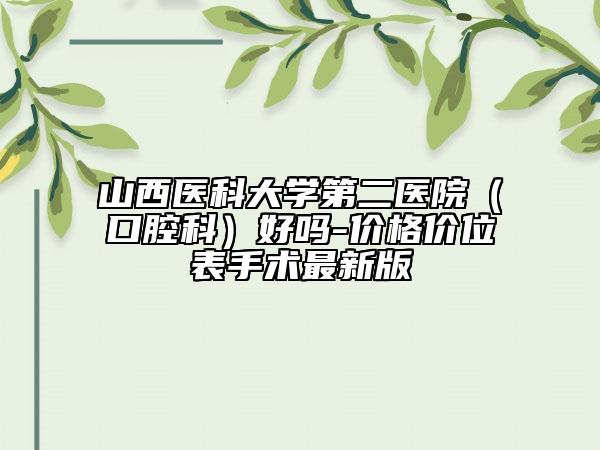 山西醫(yī)科大學(xué)第二醫(yī)院（口腔科）好嗎-價格價位表手術(shù)最新版