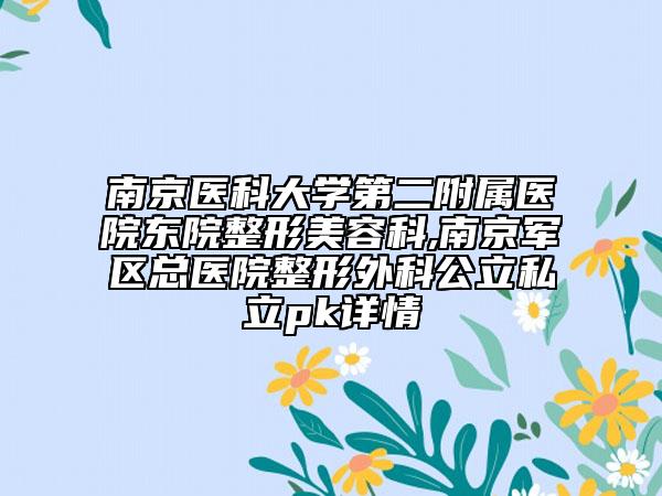南京醫(yī)科大學(xué)第二附屬醫(yī)院東院整形美容科,南京軍區(qū)總醫(yī)院整形外科公立私立pk詳情