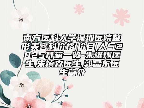南方醫(yī)科大學(xué)深圳醫(yī)院整形美容科價格(價目)人氣2025開箱一覽-朱雄翔醫(yī)生,朱鎮(zhèn)森醫(yī)生,郭晶東醫(yī)生簡介