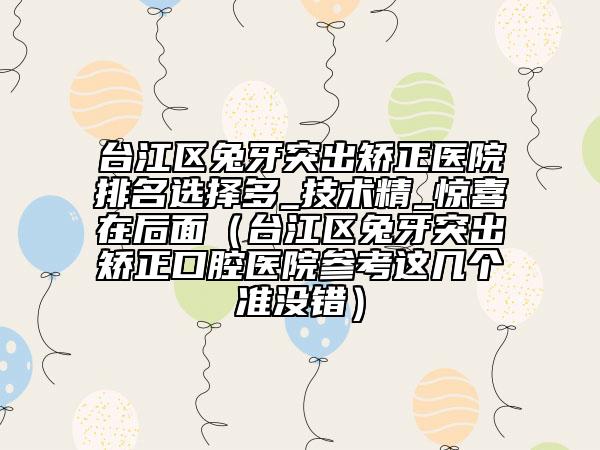 臺江區(qū)兔牙突出矯正醫(yī)院排名選擇多_技術(shù)精_驚喜在后面（臺江區(qū)兔牙突出矯正口腔醫(yī)院參考這幾個準沒錯）