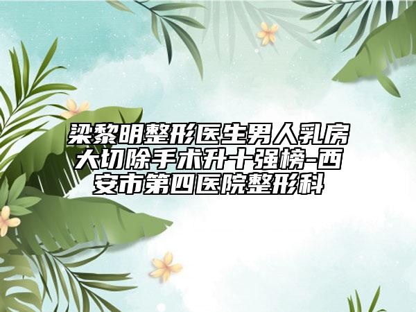 梁黎明整形醫(yī)生男人乳房大切除手術(shù)升十強(qiáng)榜-西安市第四醫(yī)院整形科