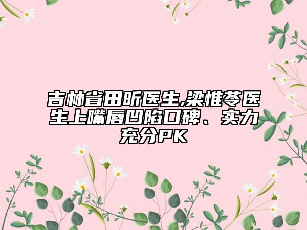 吉林省田昕醫(yī)生,梁惟苓醫(yī)生上嘴唇凹陷口碑、實力充分PK