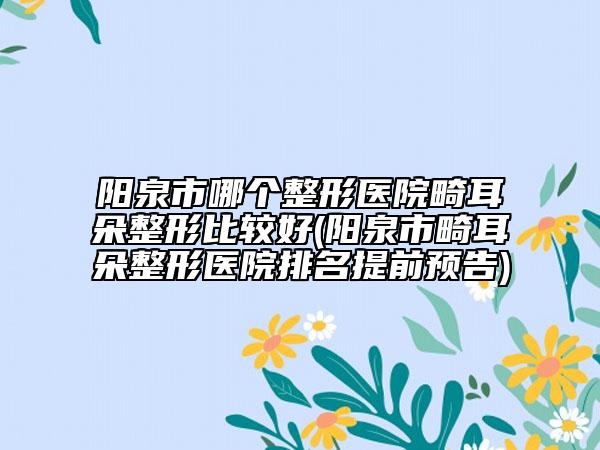陽泉市哪個整形醫(yī)院畸耳朵整形比較好(陽泉市畸耳朵整形醫(yī)院排名提前預(yù)告)