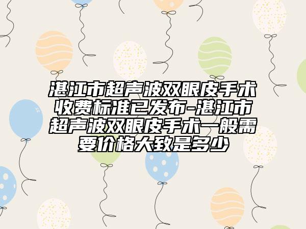 湛江市超聲波雙眼皮手術(shù)收費(fèi)標(biāo)準(zhǔn)已發(fā)布-湛江市超聲波雙眼皮手術(shù)一般需要價(jià)格大致是多少