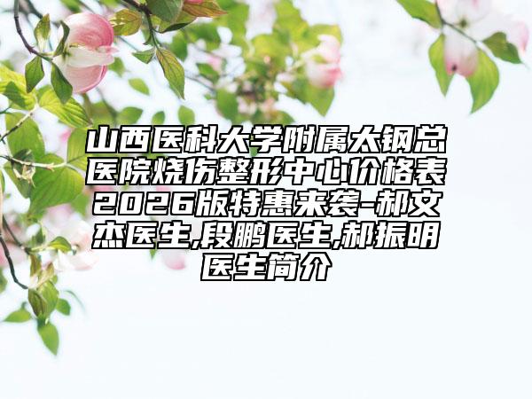 山西醫(yī)科大學(xué)附屬太鋼總醫(yī)院燒傷整形中心價(jià)格表2026版特惠來(lái)襲-郝文杰醫(yī)生,段鵬醫(yī)生,郝振明醫(yī)生簡(jiǎn)介