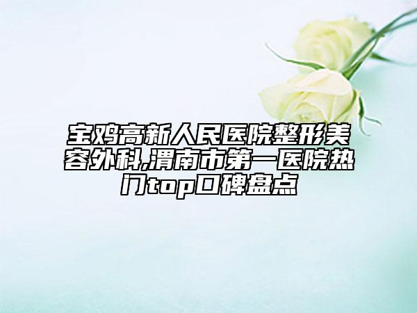 寶雞高新人民醫(yī)院整形美容外科,渭南市第一醫(yī)院熱門top口碑盤點