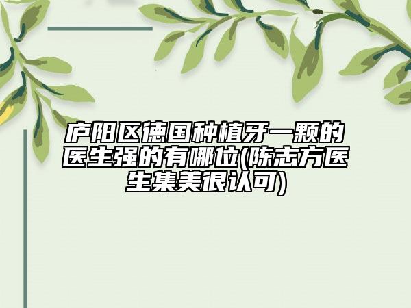 廬陽區(qū)德國種植牙一顆的醫(yī)生強的有哪位(陳志方醫(yī)生集美很認可)