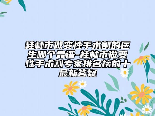 桂林市做變性手術(shù)割的醫(yī)生哪個靠譜-桂林市做變性手術(shù)割專家排名榜前十最新答疑