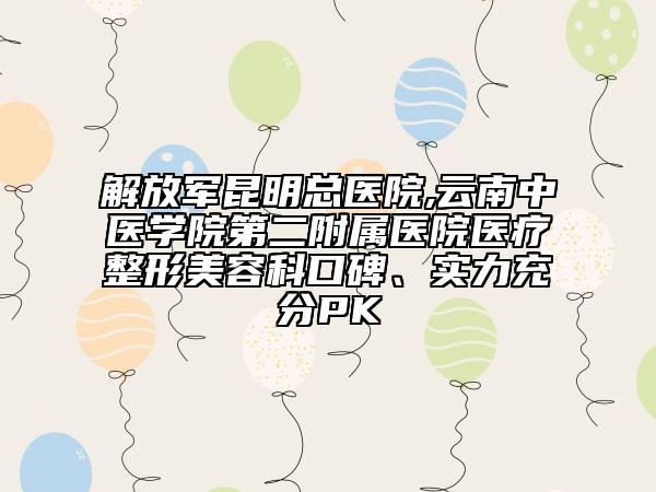 解放軍昆明總醫(yī)院,云南中醫(yī)學院第二附屬醫(yī)院醫(yī)療整形美容科口碑、實力充分PK