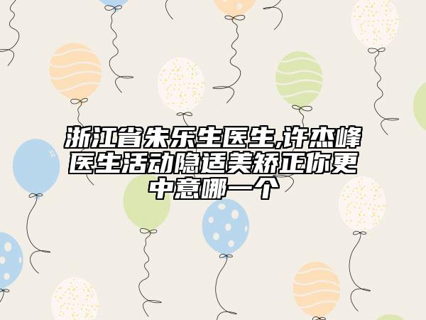 浙江省朱樂生醫(yī)生,許杰峰醫(yī)生活動(dòng)隱適美矯正你更中意哪一個(gè)