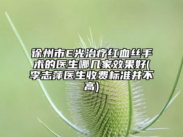 徐州市E光治療紅血絲手術(shù)的醫(yī)生哪幾家效果好(李志萍醫(yī)生收費(fèi)標(biāo)準(zhǔn)并不高)