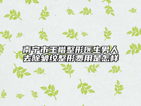 南寧市王楷整形醫(yī)生男人去除皺紋整形費(fèi)用是怎樣