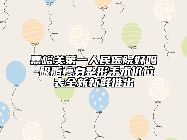 嘉峪關第一人民醫(yī)院好嗎-吸脂瘦身整形手術價位表全新新鮮推出