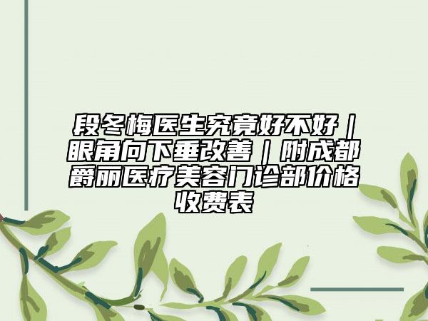 段冬梅醫(yī)生究竟好不好|眼角向下垂改善|附成都爵麗醫(yī)療美容門診部價(jià)格收費(fèi)表