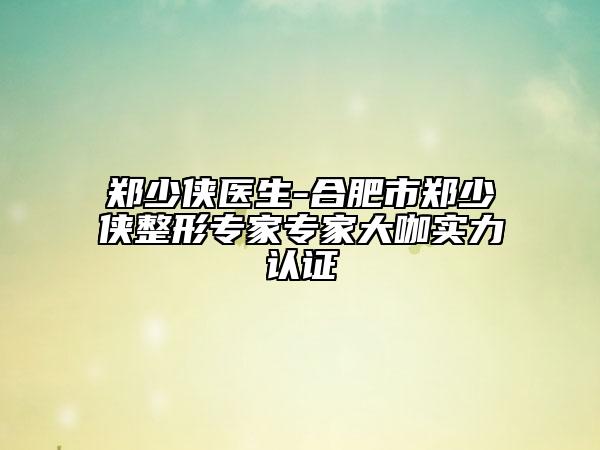 鄭少俠醫(yī)生-合肥市鄭少俠整形專家專家大咖實力認(rèn)證