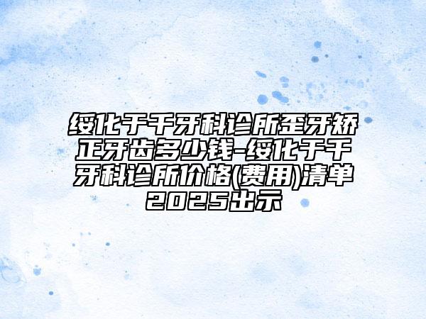 綏化于千牙科診所歪牙矯正牙齒多少錢-綏化于千牙科診所價(jià)格(費(fèi)用)清單2025出示