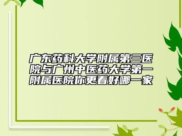 廣東藥科大學(xué)附屬第三醫(yī)院與廣州中醫(yī)藥大學(xué)第一附屬醫(yī)院你更看好哪一家