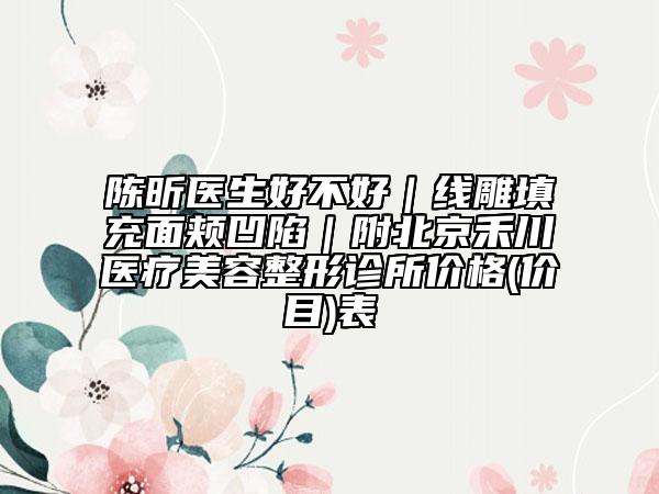 陳昕醫(yī)生好不好｜線雕填充面頰凹陷｜附北京禾川醫(yī)療美容整形診所價(jià)格(價(jià)目)表