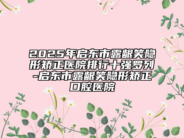 2025年啟東市露齦笑隱形矯正醫(yī)院排行十強(qiáng)羅列-啟東市露齦笑隱形矯正口腔醫(yī)院