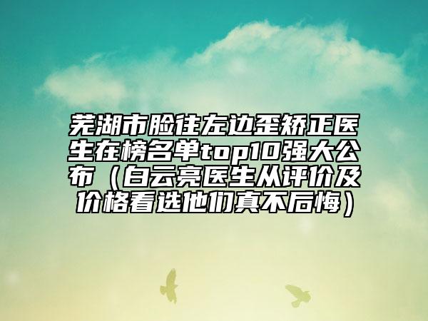 蕪湖市臉往左邊歪矯正醫(yī)生在榜名單top10強(qiáng)大公布(白云亮醫(yī)生從評價及價格看選他們真不后悔)