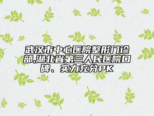 武漢市中心醫(yī)院整形門診部,湖北省第三人民醫(yī)院口碑、實力充分PK