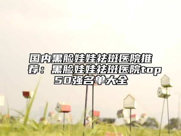 國(guó)內(nèi)黑臉娃娃祛斑醫(yī)院推薦:黑臉娃娃祛斑醫(yī)院top50強(qiáng)名單大全