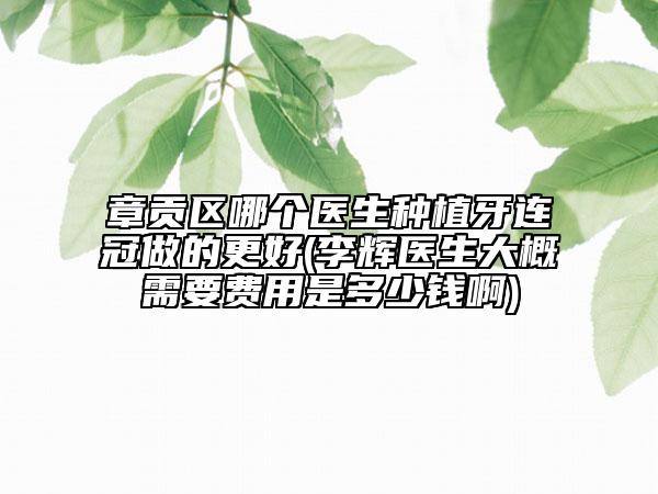 章貢區(qū)哪個(gè)醫(yī)生種植牙連冠做的更好(李輝醫(yī)生大概需要費(fèi)用是多少錢啊)