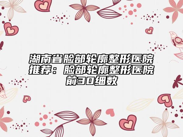 湖南省臉部輪廓整形醫(yī)院推薦：臉部輪廓整形醫(yī)院前30細(xì)數(shù)