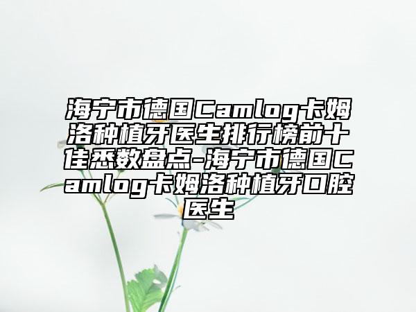 海寧市德國Camlog卡姆洛種植牙醫(yī)生排行榜前十佳悉數(shù)盤點(diǎn)-海寧市德國Camlog卡姆洛種植牙口腔醫(yī)生