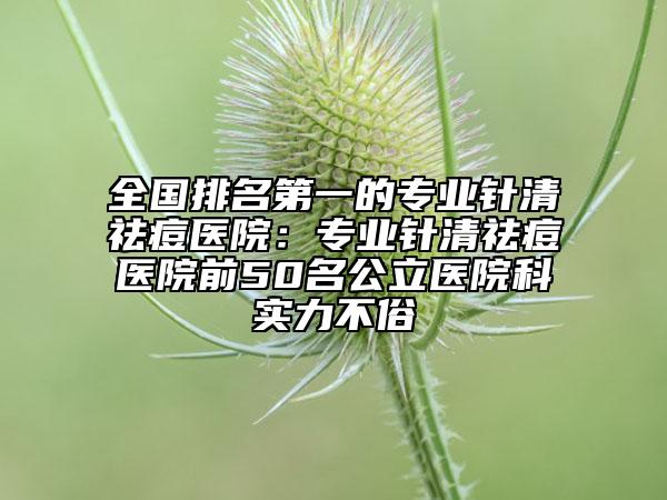 全國排名第一的專業(yè)針清祛痘醫(yī)院：專業(yè)針清祛痘醫(yī)院前50名公立醫(yī)院科實力不俗