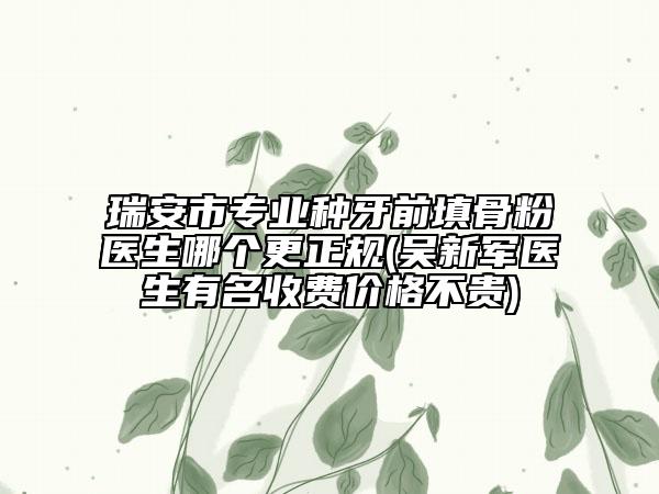 瑞安市專業(yè)種牙前填骨粉醫(yī)生哪個更正規(guī)(吳新軍醫(yī)生有名收費價格不貴)