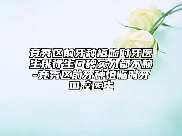 競秀區(qū)前牙種植臨時牙醫(yī)生排行生口碑實力都不賴-競秀區(qū)前牙種植臨時牙口腔醫(yī)生