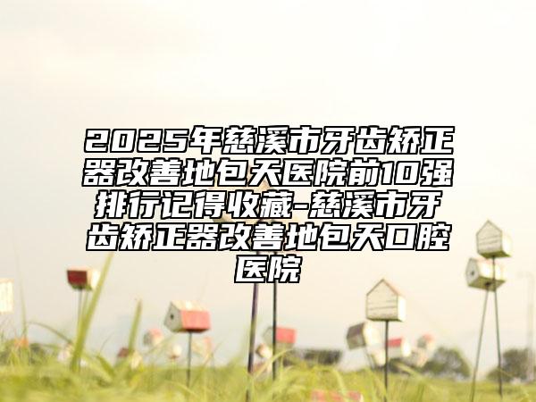 2025年慈溪市牙齒矯正器改善地包天醫(yī)院前10強(qiáng)排行記得收藏-慈溪市牙齒矯正器改善地包天口腔醫(yī)院