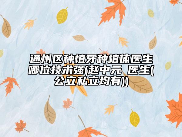 通州區(qū)種植牙種植體醫(yī)生哪位技術(shù)強(qiáng)(趙中元?醫(yī)生(公立私立均有))