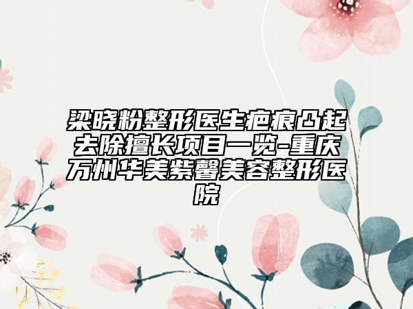 梁曉粉整形醫(yī)生疤痕凸起去除擅長(zhǎng)項(xiàng)目一覽-重慶萬(wàn)州華美紫馨美容整形醫(yī)院
