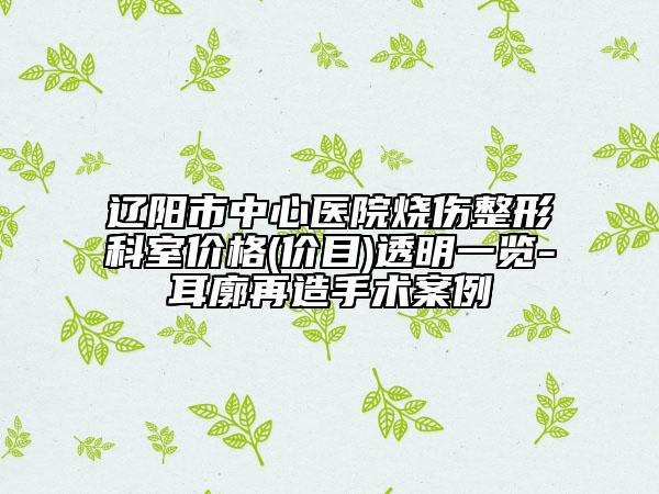 遼陽市中心醫(yī)院燒傷整形科室價格(價目)透明一覽-耳廓再造手術(shù)案例