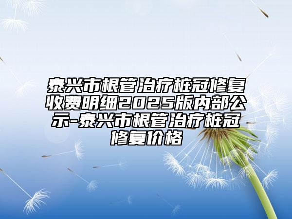 泰興市根管治療樁冠修復(fù)收費(fèi)明細(xì)2025版內(nèi)部公示-泰興市根管治療樁冠修復(fù)價(jià)格