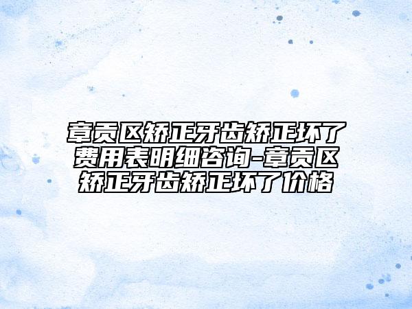 章貢區(qū)矯正牙齒矯正壞了費用表明細咨詢-章貢區(qū)矯正牙齒矯正壞了價格