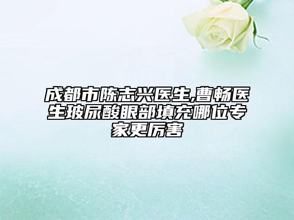 成都市陳志興醫(yī)生,曹暢醫(yī)生玻尿酸眼部填充哪位專家更厲害