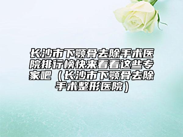 長沙市下顎骨去除手術(shù)醫(yī)院排行榜快來看看這些專家吧(長沙市下顎骨去除手術(shù)整形醫(yī)院)