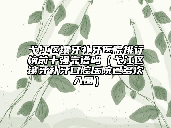 弋江區(qū)鑲牙補牙醫(yī)院排行榜前十強靠譜嗎（弋江區(qū)鑲牙補牙口腔醫(yī)院已多次入圍）