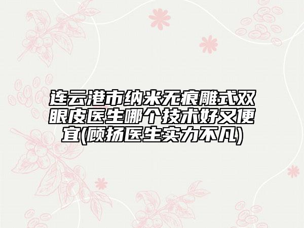 連云港市納米無痕雕式雙眼皮醫(yī)生哪個(gè)技術(shù)好又便宜(顧揚(yáng)醫(yī)生實(shí)力不凡)